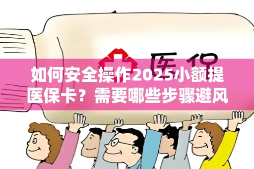 如何安全操作2025小额提医保卡？需要哪些步骤避风险？